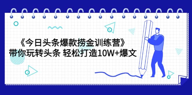 《今日头条爆款捞金训练营》带你玩转头条 轻松打造10W+爆文（44节课）-扬明网创