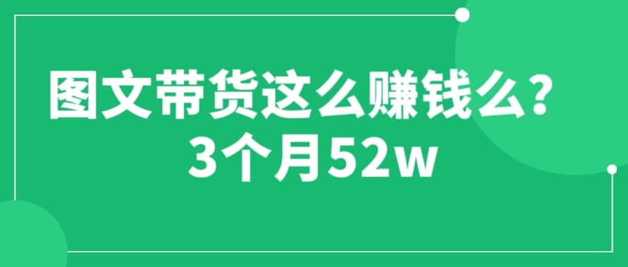 图文带货这么赚钱么? 3个月52W 图文带货运营加强课-扬明网创