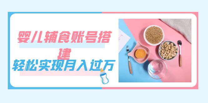 紧跟时代发展，婴儿辅食账号搭建，轻松实现月入过万（教程+素材）-扬明网创