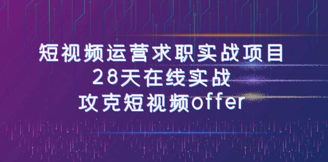 短视频运-营求职实战项目，28天在线实战，攻克短视频offer（46节课）-扬明网创