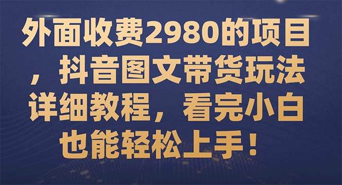 外面收费2980的项目，抖音图文带货玩法详细教程，看完小白也能轻松上手！-扬明网创