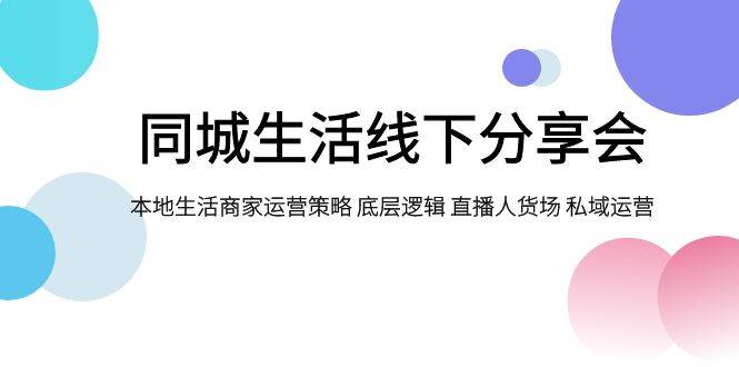 同城生活线下分享会，本地生活商家运营策略 底层逻辑 直播人货场 私域运营-扬明网创