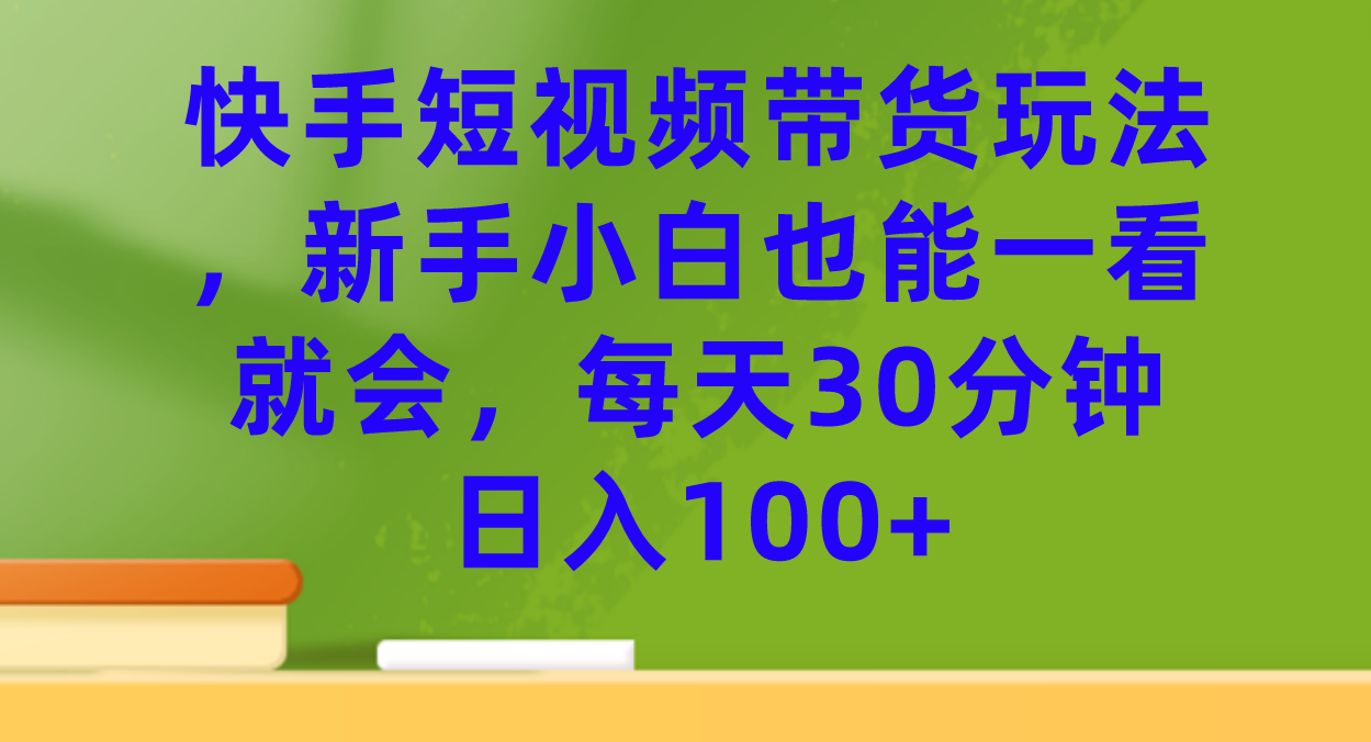 快手短视频带货玩法，新手小白也能一看就会，每天30分钟日入100+-扬明网创