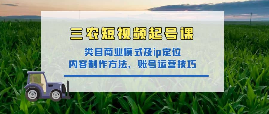 三农短视频起号课：三农类目商业模式及ip定位，内容制作方法，账号运营技巧-扬明网创