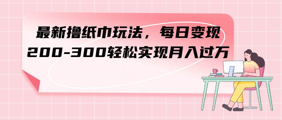 最新撸纸巾玩法，每日变现 200-300轻松实现月入过万-扬明网创