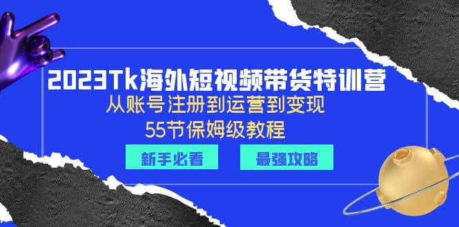 2023Tk海外-短视频带货特训营：从账号注册到运营到变现-55节保姆级教程-扬明网创