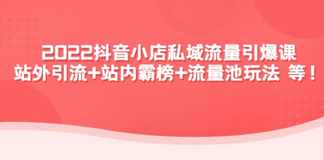 2022抖音小店私域流量引爆课：站外Y.L+站内霸榜+流量池玩法等等-扬明网创