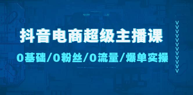 抖音电商超级主播课：0基础、0粉丝、0流量、爆单实操-扬明网创