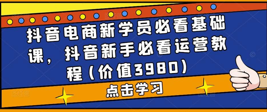 抖音电商新学员必看基础课，抖音新手必看运营教程(价值3980)-扬明网创