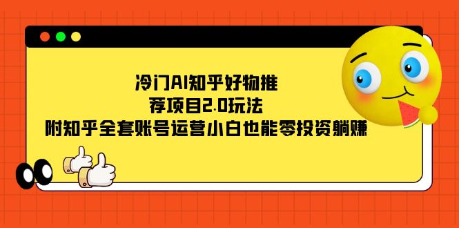 冷门AI知乎好物推荐项目2.0玩法，附知乎全套账号运营，小白也能零投资躺赚-扬明网创