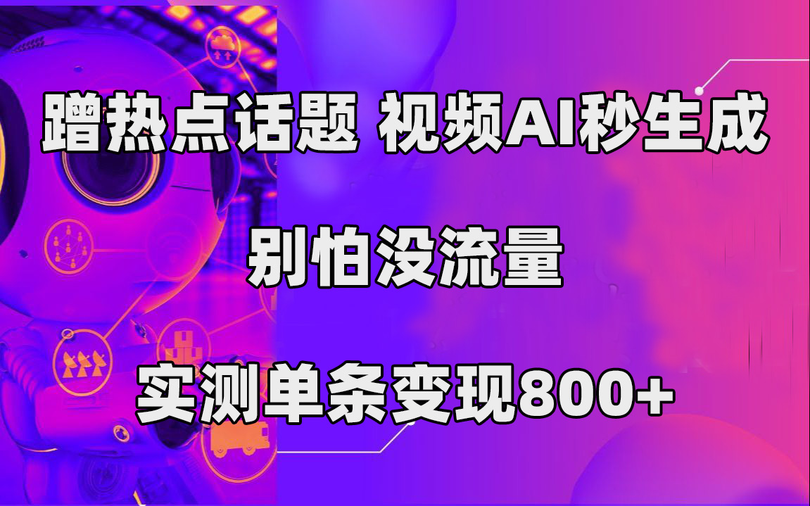 蹭热点话题，视频AI秒生成，别怕没流量，实测单条变现800+-扬明网创