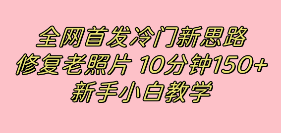 全网首发冷门新思路，修复老照片，10分钟收益150+，适合新手操作的项目-扬明网创