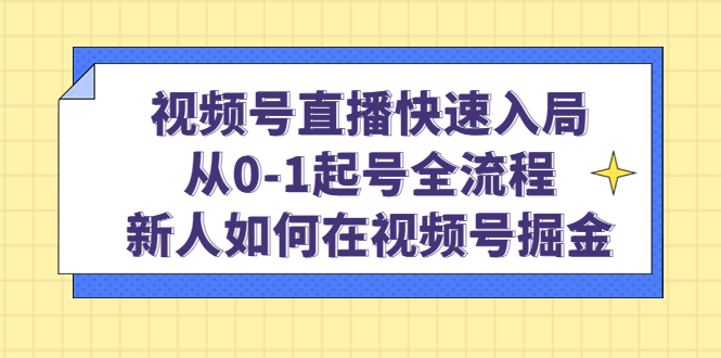 视频号直播快速入局：从0-1起号全流程，新人如何在视频号掘金-扬明网创