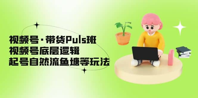 视频号·带货Puls班，视频号底层逻辑，起号自然流鱼塘等玩法-扬明网创