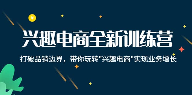 兴趣电商全新训练营：打破品销边界，带你玩转“兴趣电商“实现业务增长-扬明网创