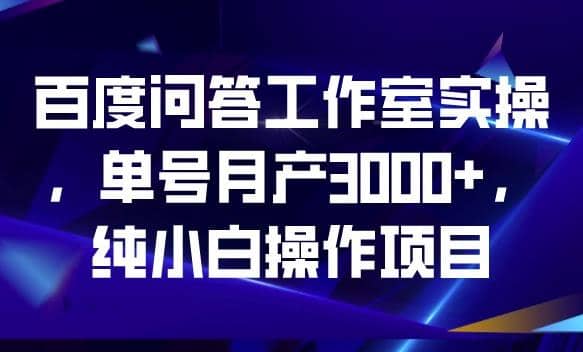 百度问答工作室实操，单号月产3000+，纯小白操作项目【揭秘】-扬明网创