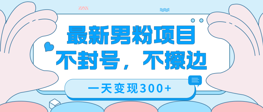 最新男粉变现，不擦边，不封号，日入300+（附1360张美女素材）-扬明网创