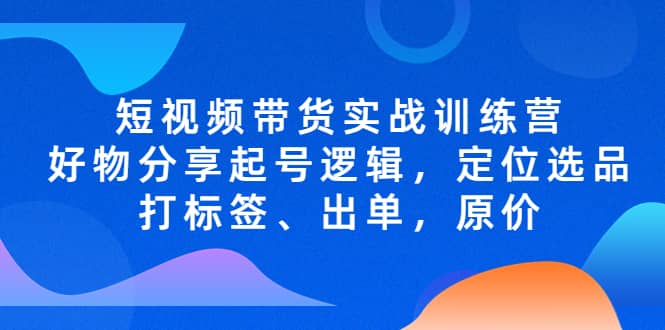 短视频带货实战训练营，好物分享起号逻辑，定位选品打标签、出单，原价-扬明网创