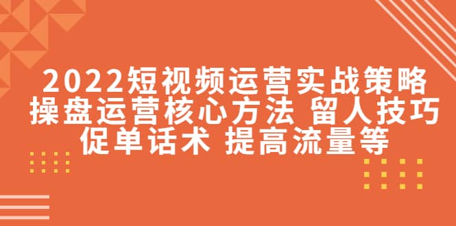 2022短视频运营实战策略：操盘运营核心方法 留人技巧促单话术 提高流量等-扬明网创