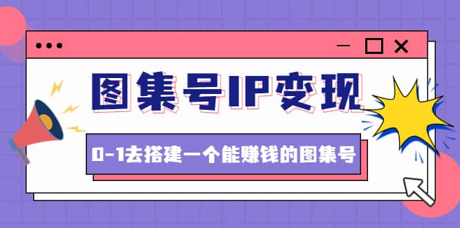 图集号IP变现，0-1去搭建一个能ZQ的图集号（文档+资料+视频）无水印-扬明网创