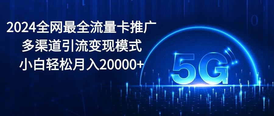 2024全网最全流量卡推广多渠道引流变现模式，小白轻松月入20000+-扬明网创