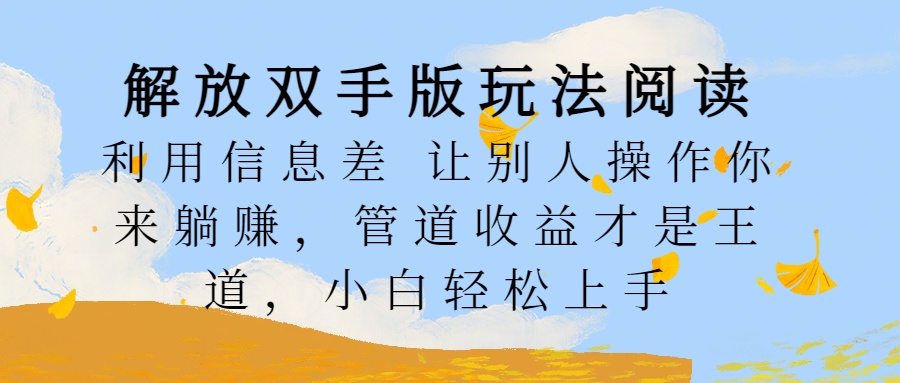 解放双手版玩法阅读，利用信息差让别人操作你来躺赚，管道收益才是王道，小白轻松上手-扬明网创