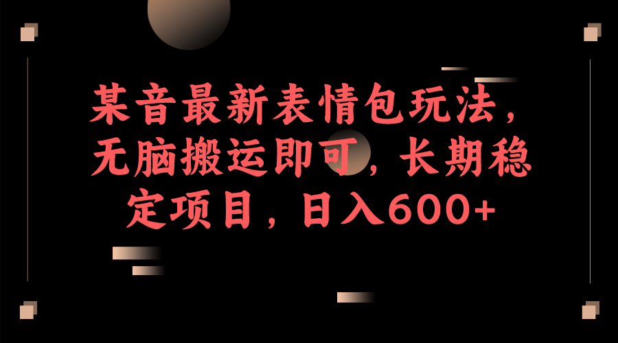 某音最新表情包玩法，无脑搬运即可，长期稳定项目，日入600+-扬明网创