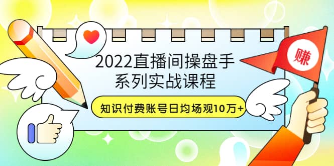 2022直播间操盘手系列实战课程：知识付费账号日均场观10万+(21节视频课)-扬明网创