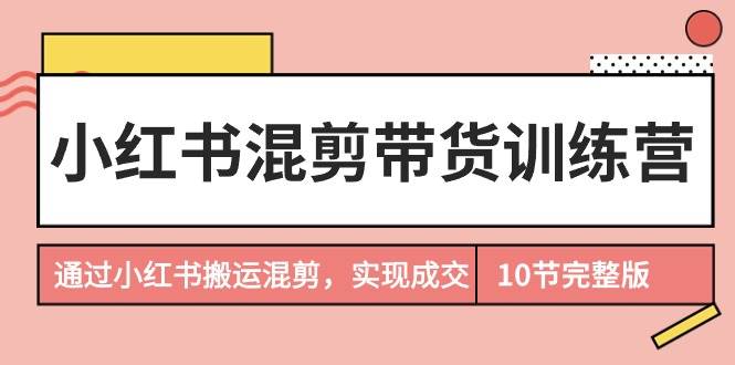 小红书混剪带货训练营，通过小红书搬运混剪，实现成交（10节课完结版）-扬明网创