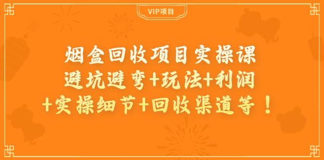 烟盒回收项目实操课：避坑避弯+玩法+利润+实操细节+回收渠道等-扬明网创