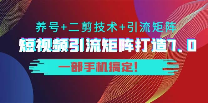 短视频引流矩阵打造7.0，养号+二剪技术+引流矩阵 一部手机搞定-扬明网创