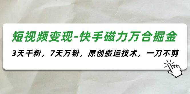 短视频变现-快手磁力万合掘金，3天千粉，7天万粉，原创搬运技术，一刀不剪-扬明网创