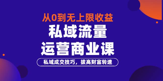 从0到无上限收益的《私域流量运营商业课》私域成交技巧，拔高财富转速-扬明网创