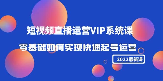 2022短视频直播运营VIP系统课：零基础如何实现快速起号运营（价值2999）-扬明网创