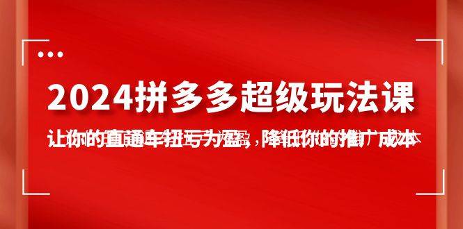 2024拼多多-超级玩法课，让你的直通车扭亏为盈，降低你的推广成本-7节课-扬明网创