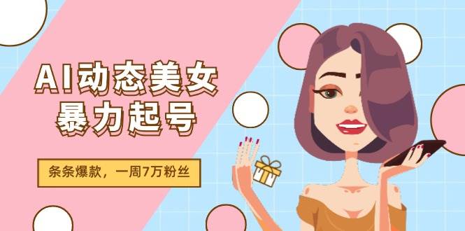 AI动态美女暴力起号2.0，新赛道原创作品，条条爆款，一周7万粉丝-扬明网创