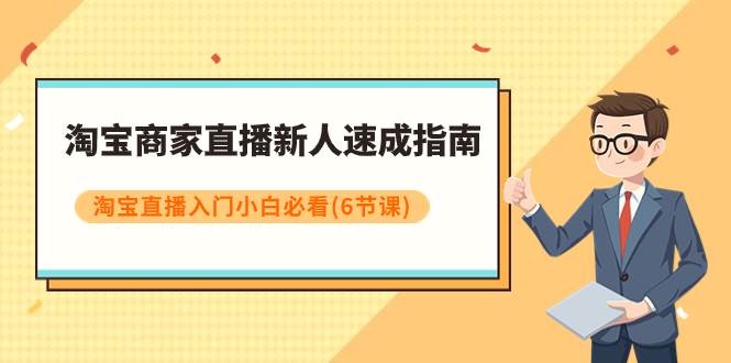 淘宝商家直播新人速成指南，淘宝直播入门小白必看（6节课）-扬明网创