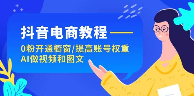 抖音电商教程：0粉开通橱窗/提高账号权重/AI做视频和图文-扬明网创