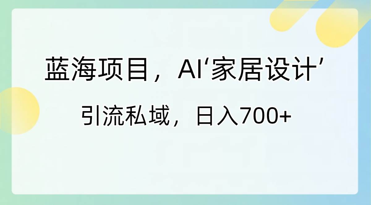 蓝海项目，AI‘家居设计’ 引流私域，日入700+-扬明网创