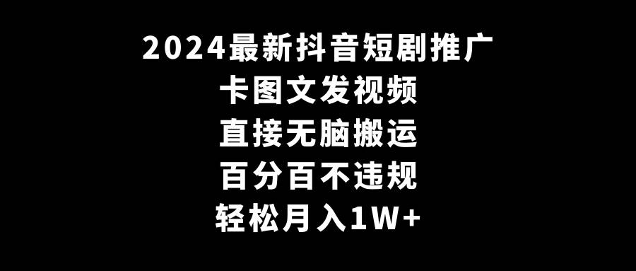 2024最新抖音短剧推广，卡图文发视频 直接无脑搬 百分百不违规 轻松月入1W+-扬明网创