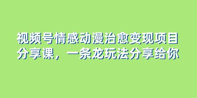 视频号情感动漫治愈变现项目分享课，一条龙玩法分享给你（教程+素材）-扬明网创