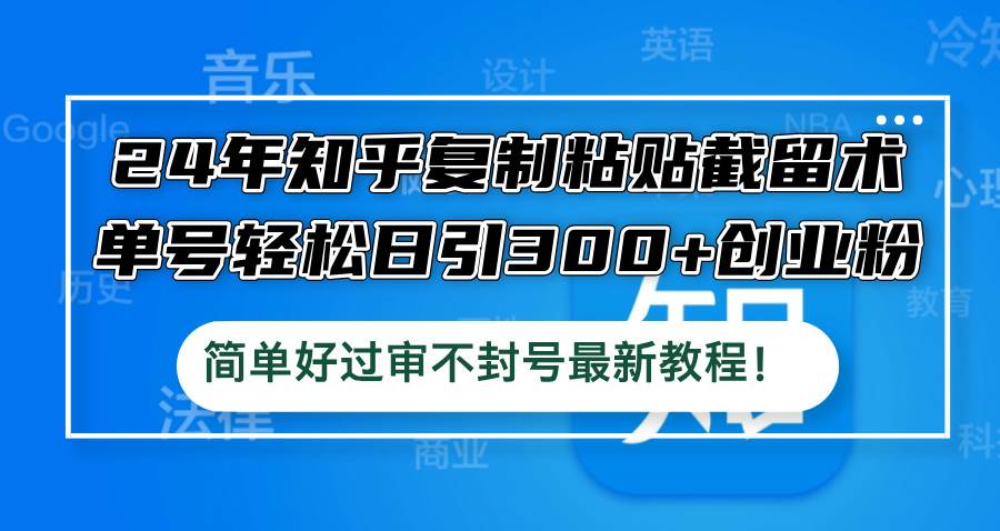 24年知乎复制粘贴截留术，单号轻松日引300+创业粉，简单好过审不封号最…-扬明网创