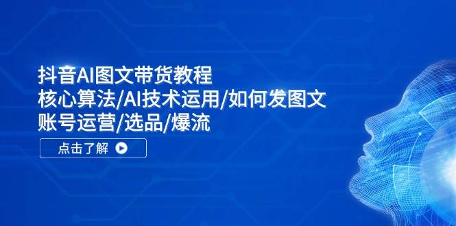 抖音AI图文带货教程：核心算法/AI技术运用/如何发图文/账号运营/选品/爆流-扬明网创