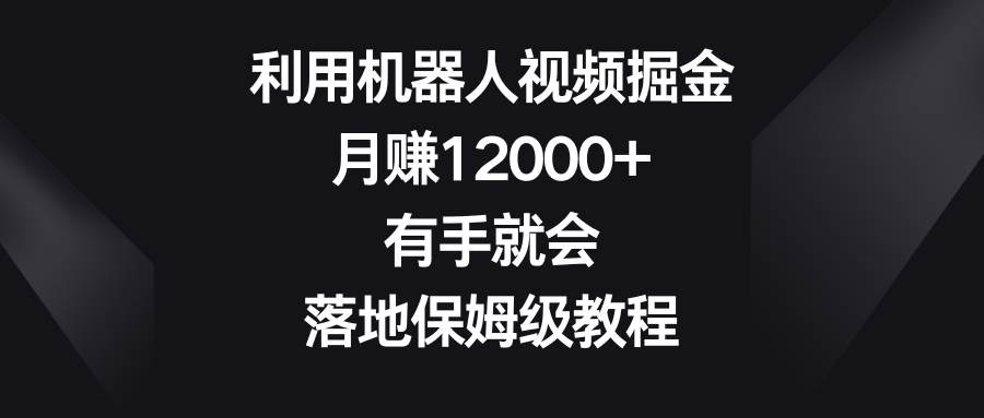 利用机器人视频掘金，月赚12000+，有手就会，落地保姆级教程-扬明网创