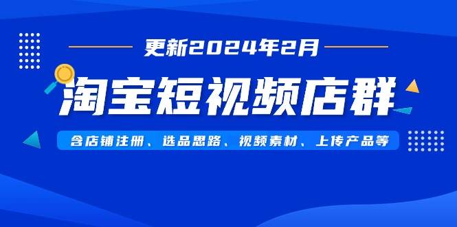 淘宝短视频店群（更新2024年2月）含店铺注册、选品思路、视频素材、上传…-扬明网创