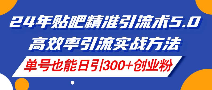 24年贴吧精准引流术5.0，高效率引流实战方法，单号也能日引300+创业粉-扬明网创