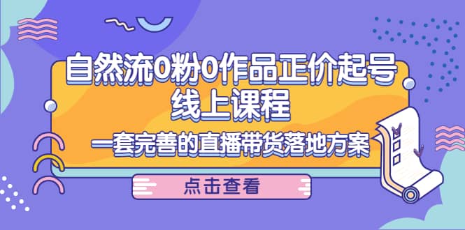 自然流0粉0作品正价起号线上课程：一套完善的直播带货落地方案-扬明网创