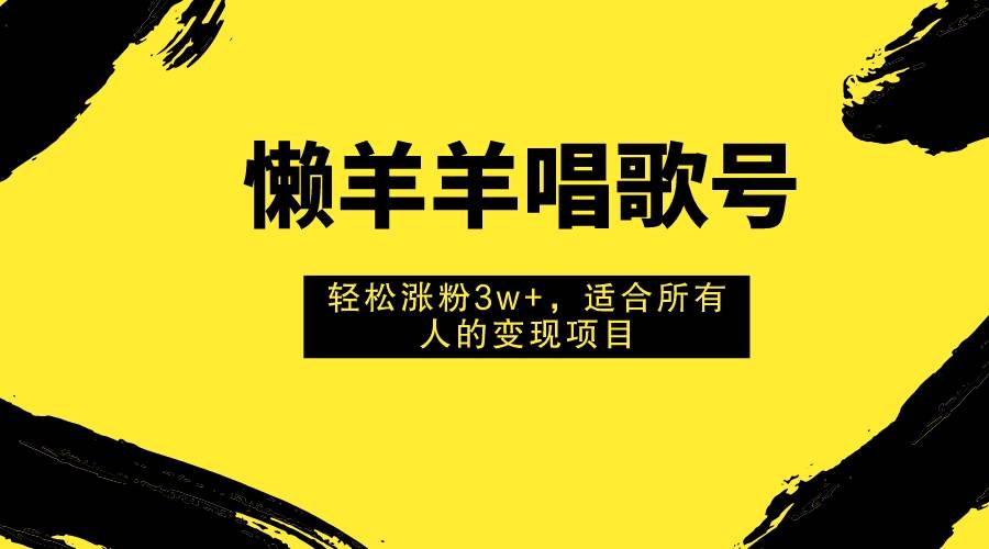 懒羊羊唱歌号，轻松涨粉3w+，适合所有人的变现项目！-扬明网创