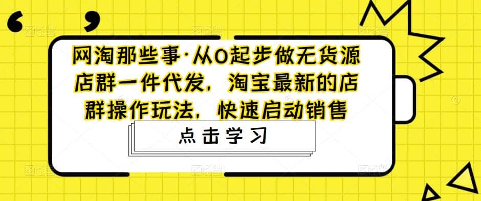 从0起步做无货源店群一件代发，淘宝最新的店群操作玩法，快速启动销售-扬明网创