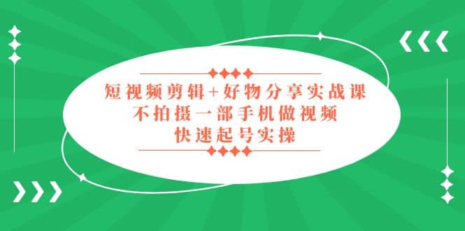 短视频剪辑+好物分享实战课，无需拍摄一部手机做视频，快速起号实操-扬明网创